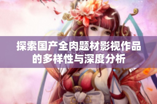 探索国产全肉题材影视作品的多样性与深度分析