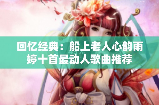 回忆经典：船上老人心韵雨婷十首最动人歌曲推荐