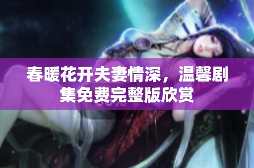 春暖花开夫妻情深，温馨剧集免费完整版欣赏