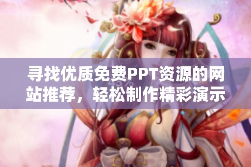 寻找优质免费PPT资源的网站推荐，轻松制作精彩演示文稿