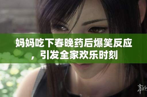 妈妈吃下春晚药后爆笑反应，引发全家欢乐时刻
