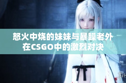 怒火中烧的妹妹与暴躁老外在CSGO中的激烈对决