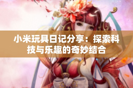 小米玩具日记分享：探索科技与乐趣的奇妙结合