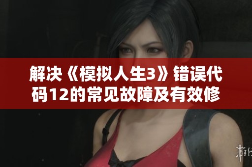 解决《模拟人生3》错误代码12的常见故障及有效修复方法