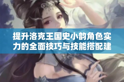 提升洛克王国史小韵角色实力的全面技巧与技能搭配建议