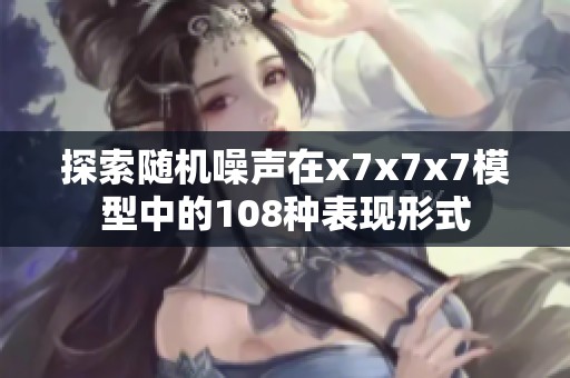 探索随机噪声在x7x7x7模型中的108种表现形式