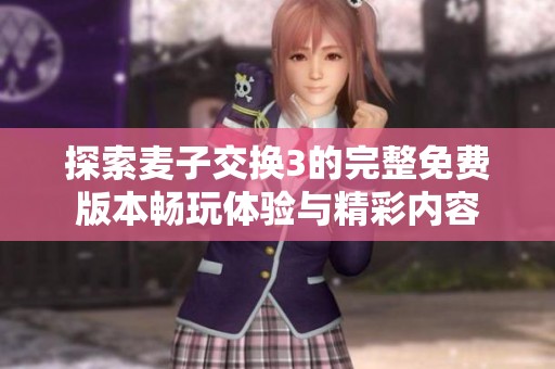 探索麦子交换3的完整免费版本畅玩体验与精彩内容