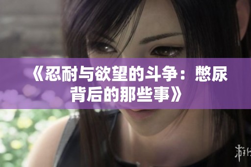 《忍耐与欲望的斗争：憋尿背后的那些事》