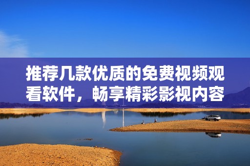 推荐几款优质的免费视频观看软件，畅享精彩影视内容