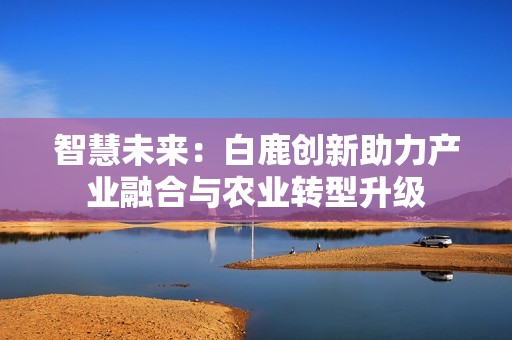 智慧未来：白鹿创新助力产业融合与农业转型升级