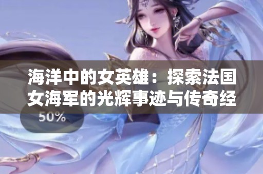 海洋中的女英雄：探索法国女海军的光辉事迹与传奇经历