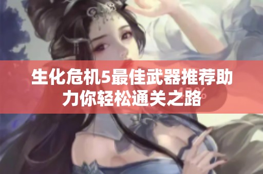 生化危机5最佳武器推荐助力你轻松通关之路