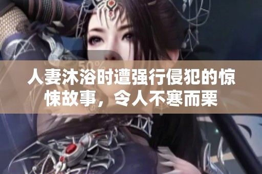 人妻沐浴时遭强行侵犯的惊悚故事，令人不寒而栗