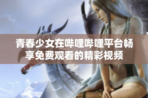 青春少女在哔哩哔哩平台畅享免费观看的精彩视频