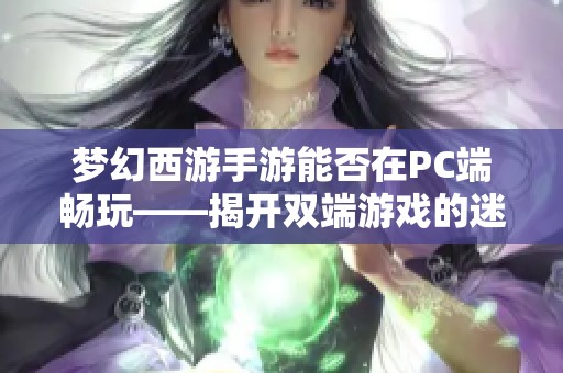 梦幻西游手游能否在PC端畅玩——揭开双端游戏的迷人风采