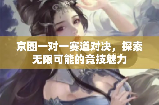 京圈一对一赛道对决，探索无限可能的竞技魅力