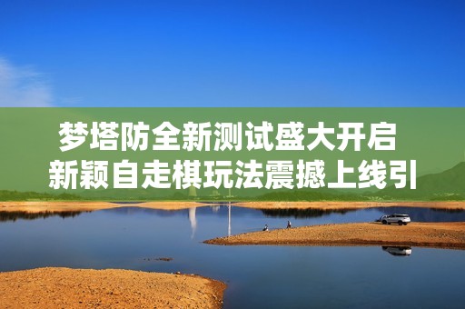 梦塔防全新测试盛大开启 新颖自走棋玩法震撼上线引发热潮