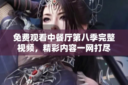 免费观看中餐厅第八季完整视频，精彩内容一网打尽