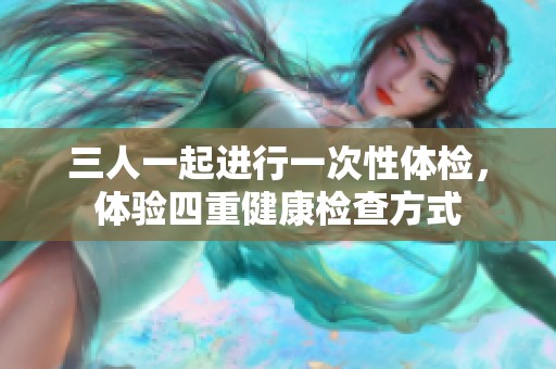 三人一起进行一次性体检，体验四重健康检查方式