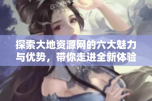 探索大地资源网的六大魅力与优势，带你走进全新体验