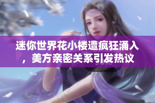 迷你世界花小楼遭疯狂涌入，美方亲密关系引发热议