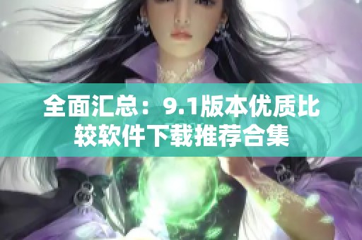 全面汇总：9.1版本优质比较软件下载推荐合集