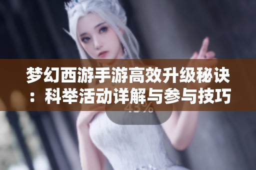 梦幻西游手游高效升级秘诀：科举活动详解与参与技巧分析