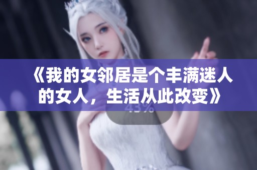 《我的女邻居是个丰满迷人的女人，生活从此改变》