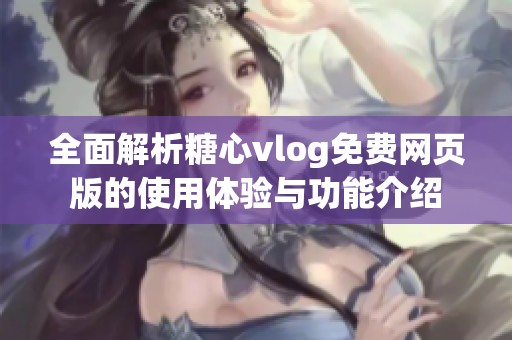 全面解析糖心vlog免费网页版的使用体验与功能介绍