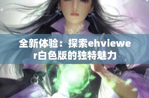 全新体验：探索ehviewer白色版的独特魅力