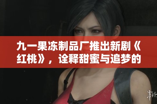 九一果冻制品厂推出新剧《红桃》，诠释甜蜜与追梦的动人故事