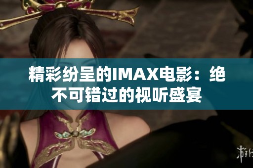精彩纷呈的IMAX电影：绝不可错过的视听盛宴