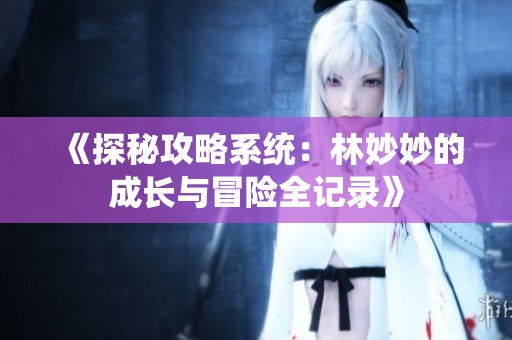《探秘攻略系统：林妙妙的成长与冒险全记录》