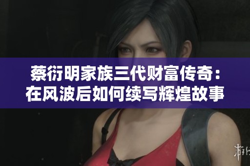 蔡衍明家族三代财富传奇：在风波后如何续写辉煌故事