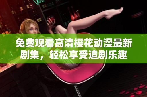 免费观看高清樱花动漫最新剧集，轻松享受追剧乐趣