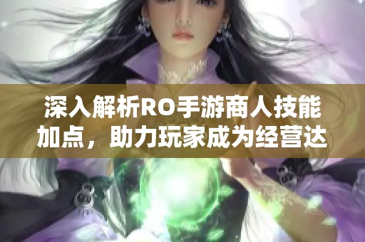 深入解析RO手游商人技能加点，助力玩家成为经营达人