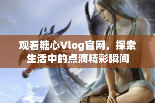 观看糖心Vlog官网，探索生活中的点滴精彩瞬间
