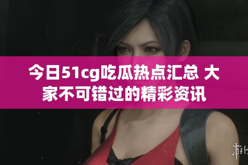 今日51cg吃瓜热点汇总 大家不可错过的精彩资讯