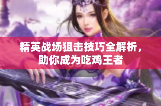 精英战场狙击技巧全解析，助你成为吃鸡王者