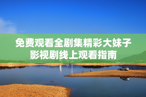 免费观看全剧集精彩大妹子影视剧线上观看指南
