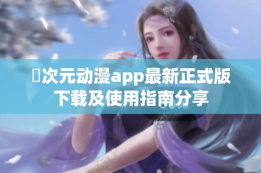 囧次元动漫app最新正式版下载及使用指南分享