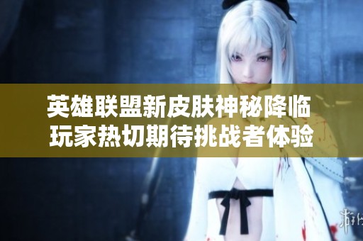 英雄联盟新皮肤神秘降临 玩家热切期待挑战者体验