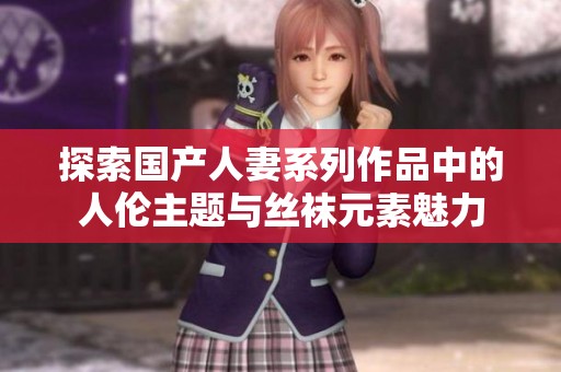 探索国产人妻系列作品中的人伦主题与丝袜元素魅力