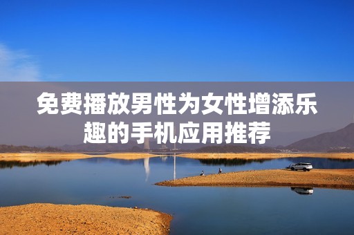 免费播放男性为女性增添乐趣的手机应用推荐