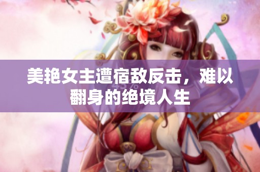 美艳女主遭宿敌反击，难以翻身的绝境人生
