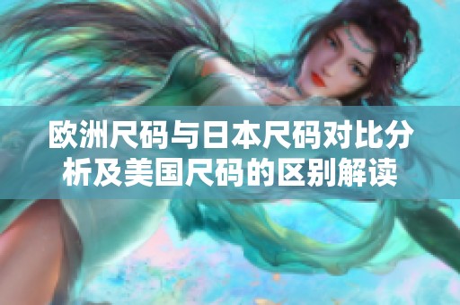 欧洲尺码与日本尺码对比分析及美国尺码的区别解读