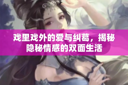 戏里戏外的爱与纠葛，揭秘隐秘情感的双面生活