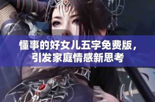 懂事的好女儿五字免费版，引发家庭情感新思考