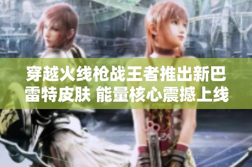 穿越火线枪战王者推出新巴雷特皮肤 能量核心震撼上线
