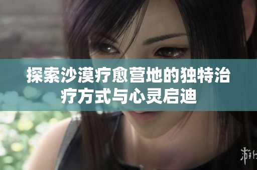 探索沙漠疗愈营地的独特治疗方式与心灵启迪